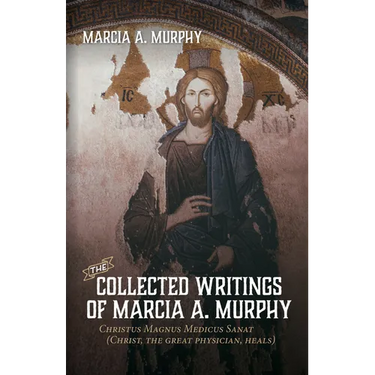 The Collected Writings of Marcia A. Murphy: Christus Magnus Medicus Sanat