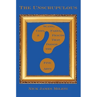 The Unscrupulous: Scams, Cons, Fakes, & Frauds That Poison the Fine Arts
