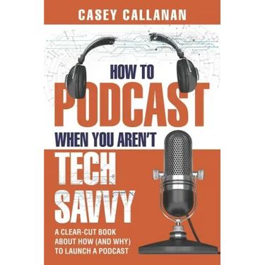 How to Podcast When You Aren't Tech Savvy: A Clear-Cut Book about How (and Why) to Launch a Podcast