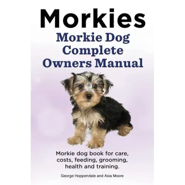 Morkies. Morkie Dog Complete Owners Manual. Morkie dog book for care, costs, feeding, grooming, health and training.