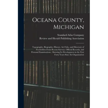 Oceana County, Michigan: Topography, Biography, History, Art Folio, and Directory of Freeholders From Recent Surveys, Official Records, and Per