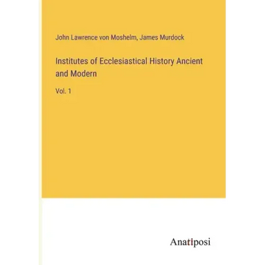 Institutes of Ecclesiastical History Ancient and Modern: Vol. 1