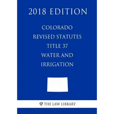 Colorado Revised Statutes - Title 37 - Water and Irrigation - General (2018 Edition)