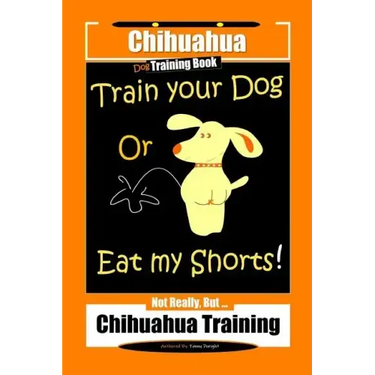Chihuahua Dog Training Book Train Your Dog Or Eat My Shorts! Not Really, But... Chihuahua Training