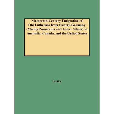 Nineteenth-Century Emigration of Old Lutherans from Eastern Germany (Mainly Pomerania and Lower Silesia) to Australia, Canada, and the United States