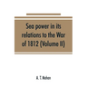 Sea power in its relations to the War of 1812 (Volume II)