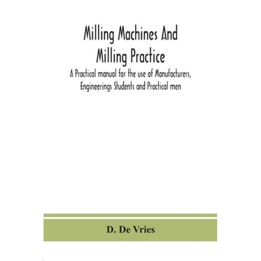 Milling machines and milling practice; A Practical manual for the use of Manufacturers, Engineerings Students and Practical men
