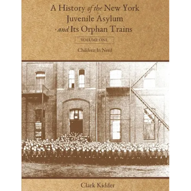 A History of the New York Juvenile Asylum and Its Orphan Trains: Volume One: Children In Need