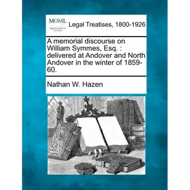 A Memorial Discourse on William Symmes, Esq.: Delivered at Andover and North Andover in the Winter of 1859-60.