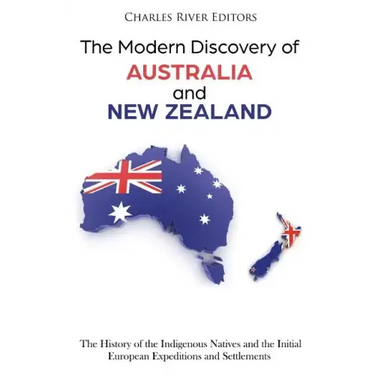 The Modern Discovery of Australia and New Zealand: The History of the Indigenous Natives and the Initial European Expeditions and Settlements