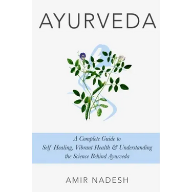 Ayurveda: A Complete Guide To Self Healing, Vibrant Health & Understanding The Science Behind Ayurveda