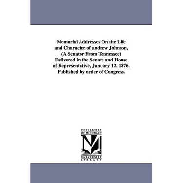 Memorial Addresses On the Life and Character of andrew Johnson, (A Senator From Tennessee) Delivered in the Senate and House of Representative, Januar