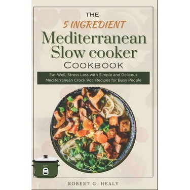 The 5 ingredient Mediterranean Slow Cooker Cookbook: Eat Well, Stress Less with Simple and Delicous Mediterranean crock pot Recipes for Busy People, F