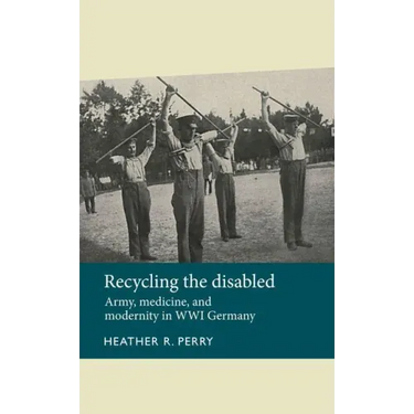 Recycling the Disabled: Army, Medicine, and Modernity in Wwi Germany