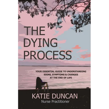 The Dying Process: Your Essential Guide To Understanding Signs, Symptoms & Changes At The End Of Life