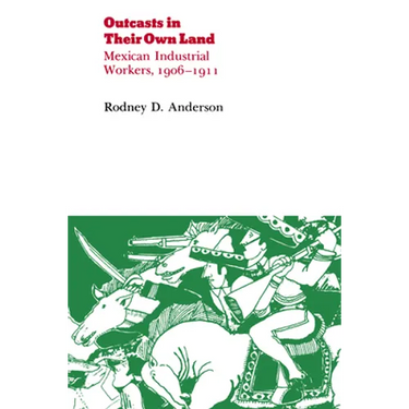 Outcasts in Their Own Land: Mexican Industrial Workers, 1906-1911