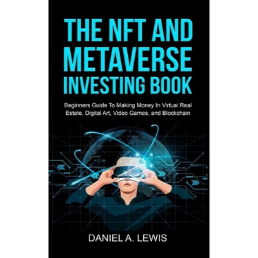 The NFT And Metaverse Investing Book: Beginners Guide To Making Money In Virtual Real Estate, Digital Art, Video Games and Blockchain: Beginners Guide