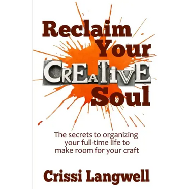Reclaim Your Creative Soul: The secrets to organizing your full-time life to make room for your craft