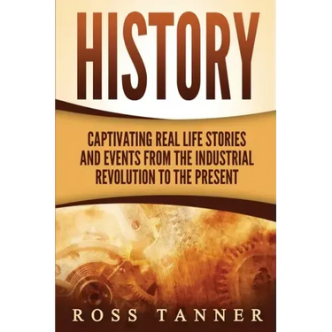 History: Captivating Real Life Stories and Events from the Industrial Revolution to the Present