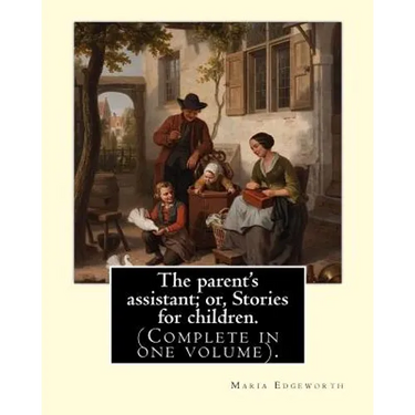 The parent's assistant; or, Stories for children. By: Maria Edgeworth (Complete in one volume).: The Parent's Assistant is the first collection of chi
