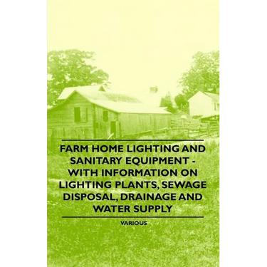 Farm Home Lighting and Sanitary Equipment - With Information on Lighting Plants, Sewage Disposal, Drainage and Water Supply