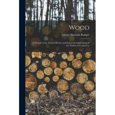 Wood: A Manual of the Natural History and Industrial Applications of the Timber of Commerce