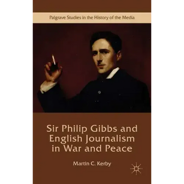 Sir Philip Gibbs and English Journalism in War and Peace