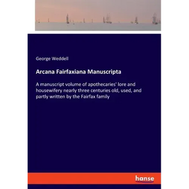 Arcana Fairfaxiana Manuscripta: A manuscript volume of apothecaries' lore and housewifery nearly three centuries old, used, and partly written by the