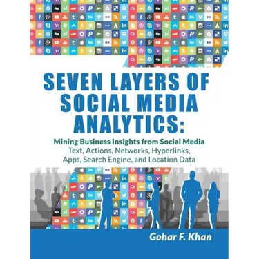 Seven Layers of Social Media Analytics: Mining Business Insights from Social Media Text, Actions, Networks, Hyperlinks, Apps, Search Engine, and Locat