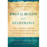 Biblical Healing and Deliverance: A Guide to Experiencing Freedom from Sins of the Past, Destructive Beliefs, Emotional and Spiritual Pain, Curses and