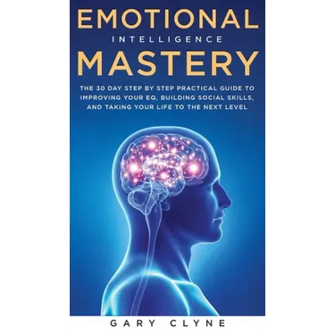 Emotional Intelligence Mastery: The 30 Day Step by Step Practical Guide to Improving your EQ, Building Social Skills, and Taking your Life to The Next