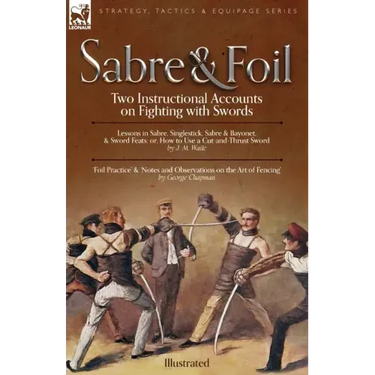 Sabre & Foil: Two Instructional Accounts on Fighting with Swords Lessons in Sabre, Singlestick, Sabre & Bayonet or, How to Use a Cut-and-Thrust Sword