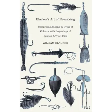 Blacker's Art of Flymaking - Comprising Angling, & Dying of Colours, with Engravings of Salmon & Trout Flies
