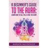 A Beginner's Guide to The Aura: Learn How to See, Feel & Heal The Aura