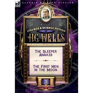 The Collected Strange & Science Fiction of H. G. Wells: Volume 3-The Sleeper Awakes & The First Men in the Moon