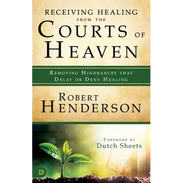 Receiving Healing from the Courts of Heaven: Removing Hindrances that Delay or Deny Healing