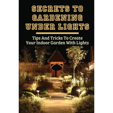Secrets To Gardening Under Lights: Tips And Tricks To Create Your Indoor Garden With Lights: Ideas For Gardening Under Lights