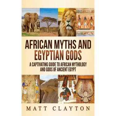 African Myths and Egyptian Gods: A Captivating Guide to African Mythology and Gods of Ancient Egypt