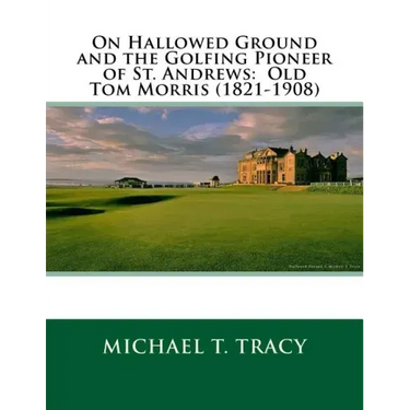 On Hallowed Ground and the Golfing Pioneer of St. Andrews: Old Tom Morris (1821-1908)