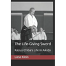 The Life-Giving Sword: Kazuo Chiba's Life in Aikido