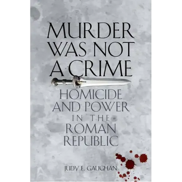 Murder Was Not a Crime: Homicide and Power in the Roman Republic