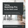 Taking SketchUp Pro to the Next Level: Go beyond the basics and develop custom 3D modeling workflows to become a SketchUp ninja