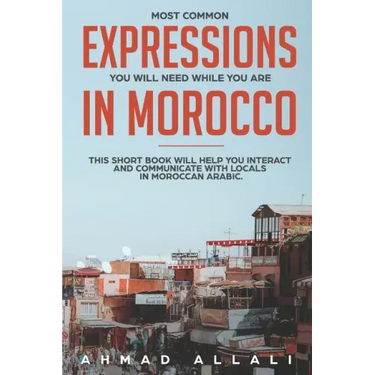 Most Common Expressions You Will Need While You Are In Morocco: This short book will help you interact and communicate with locals in Moroccan Arabic