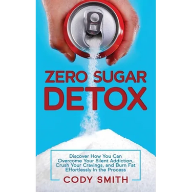 Zero Sugar Detox: Discover How You Can Overcome Your Silent Addiction, Crush Your Cravings, and Burn Fat Effortlessly in the Process