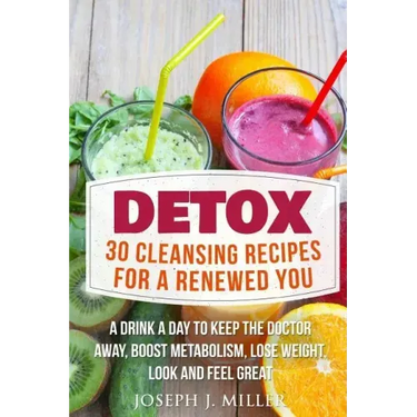 Detox: 30 Cleansing Recipes For A Renewed You: A Drink A Day To Keep The Doctor Away, Boost Metabolism, Lose Weight, Look And Feel Great
