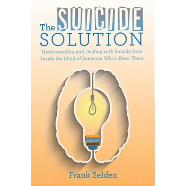 The Suicide Solution: Understanding and Dealing with Suicide from Inside the Mind of Someone Who's Been There