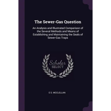 The Sewer-Gas Question: An Analysis and Illustrated Comparison of the Several Methods and Means of Establishing and Maintaining the Seals of Sewer-Gas