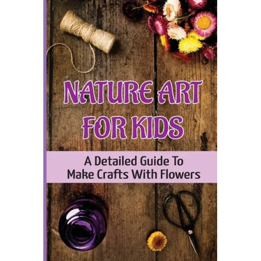 Nature Art For Kids: A Detailed Guide To Make Crafts With Flowers
