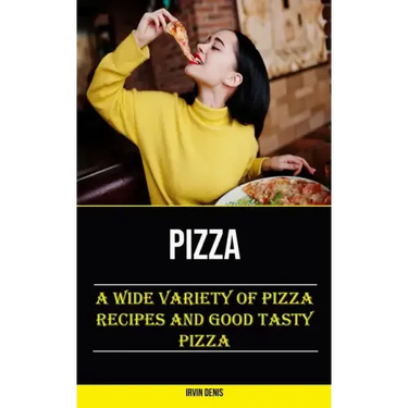 Pizza: A Wide Variety of Pizza Recipes and Good Tasty Pizza