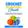 Crochet Beginners Guide: A Complete Step by Step Guide to Easily Learn Crocheting Techniques for Absolute Beginners. Includes Illustrations and